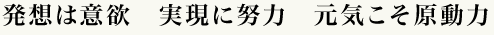 発想は意欲　実現に努力　元気こそ原動力